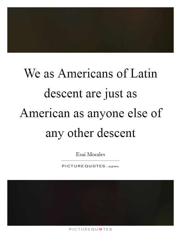 We as Americans of Latin descent are just as American as anyone else of any other descent Picture Quote #1