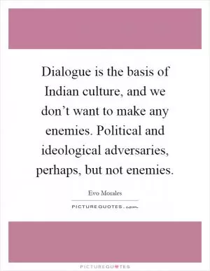 Dialogue is the basis of Indian culture, and we don’t want to make any enemies. Political and ideological adversaries, perhaps, but not enemies Picture Quote #1