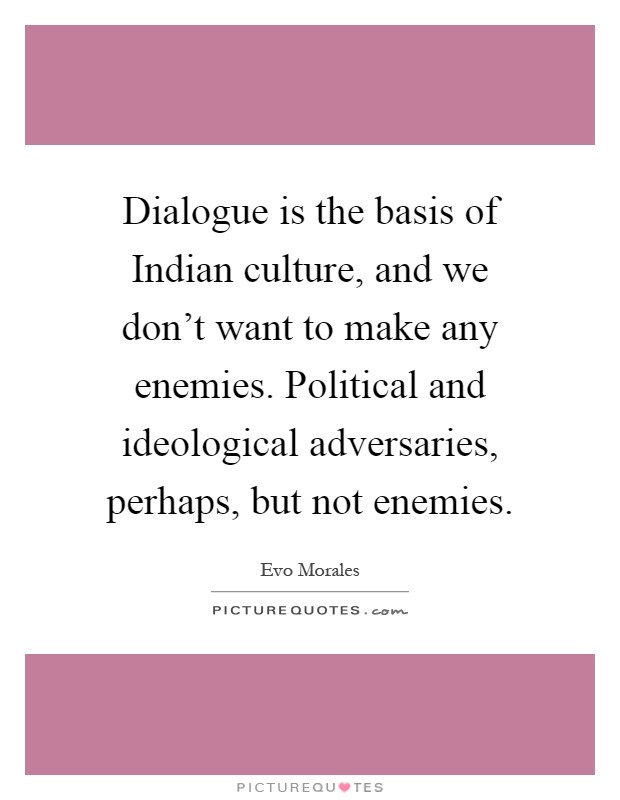 Dialogue is the basis of Indian culture, and we don't want to make any enemies. Political and ideological adversaries, perhaps, but not enemies Picture Quote #1