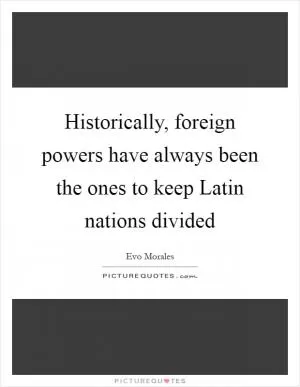 Historically, foreign powers have always been the ones to keep Latin nations divided Picture Quote #1