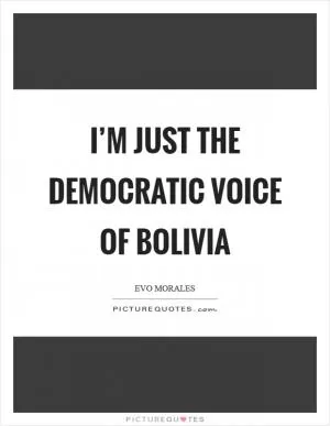 I’m just the democratic voice of Bolivia Picture Quote #1