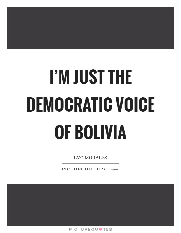 I'm just the democratic voice of Bolivia Picture Quote #1