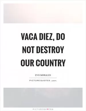 Vaca Diez, do not destroy our country Picture Quote #1