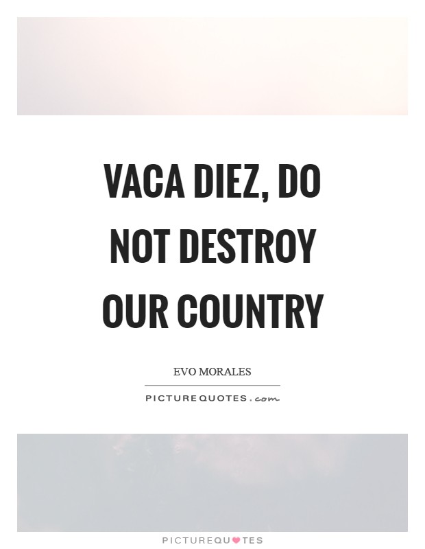 Vaca Diez, do not destroy our country Picture Quote #1