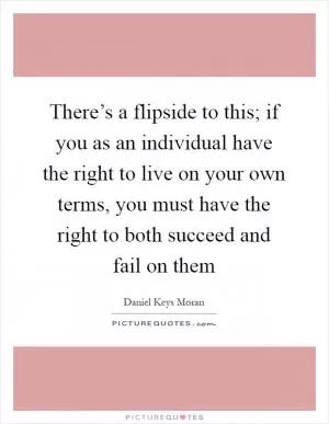There’s a flipside to this; if you as an individual have the right to live on your own terms, you must have the right to both succeed and fail on them Picture Quote #1