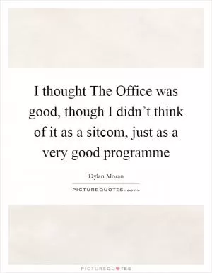 I thought The Office was good, though I didn’t think of it as a sitcom, just as a very good programme Picture Quote #1