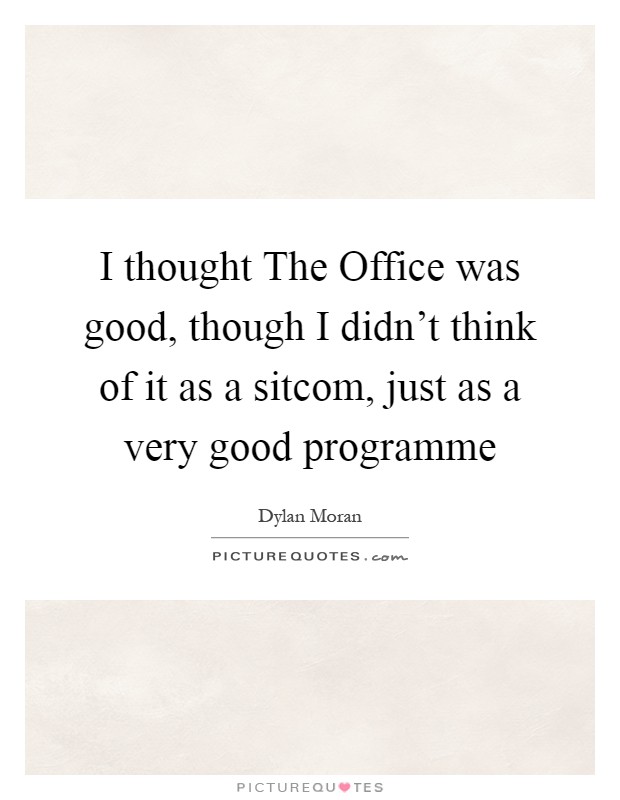 I thought The Office was good, though I didn't think of it as a sitcom, just as a very good programme Picture Quote #1