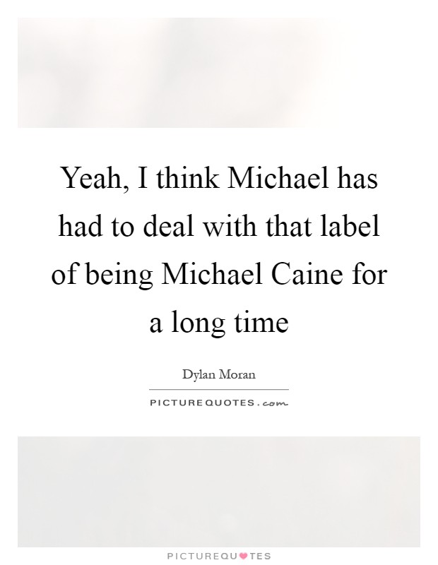Yeah, I think Michael has had to deal with that label of being Michael Caine for a long time Picture Quote #1