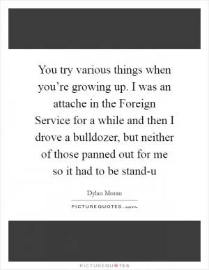 You try various things when you’re growing up. I was an attache in the Foreign Service for a while and then I drove a bulldozer, but neither of those panned out for me so it had to be stand-u Picture Quote #1