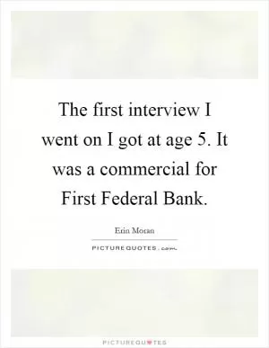The first interview I went on I got at age 5. It was a commercial for First Federal Bank Picture Quote #1