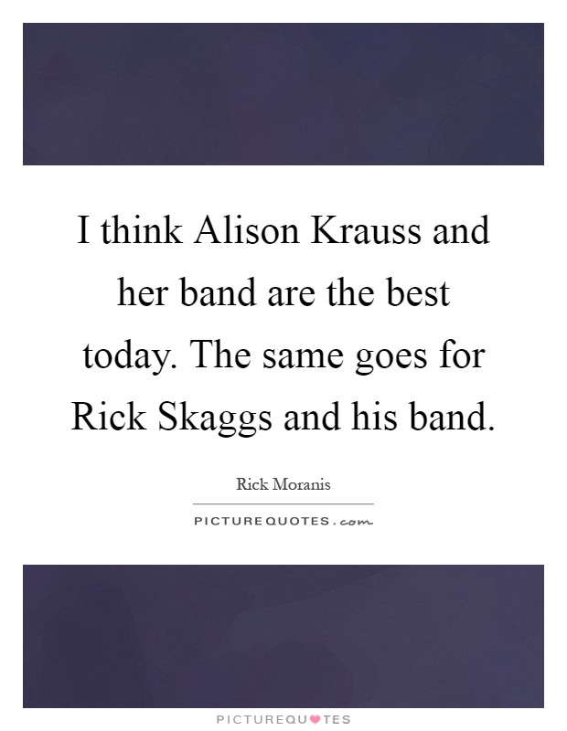 I think Alison Krauss and her band are the best today. The same goes for Rick Skaggs and his band Picture Quote #1