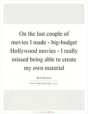 On the last couple of movies I made - big-budget Hollywood movies - I really missed being able to create my own material Picture Quote #1