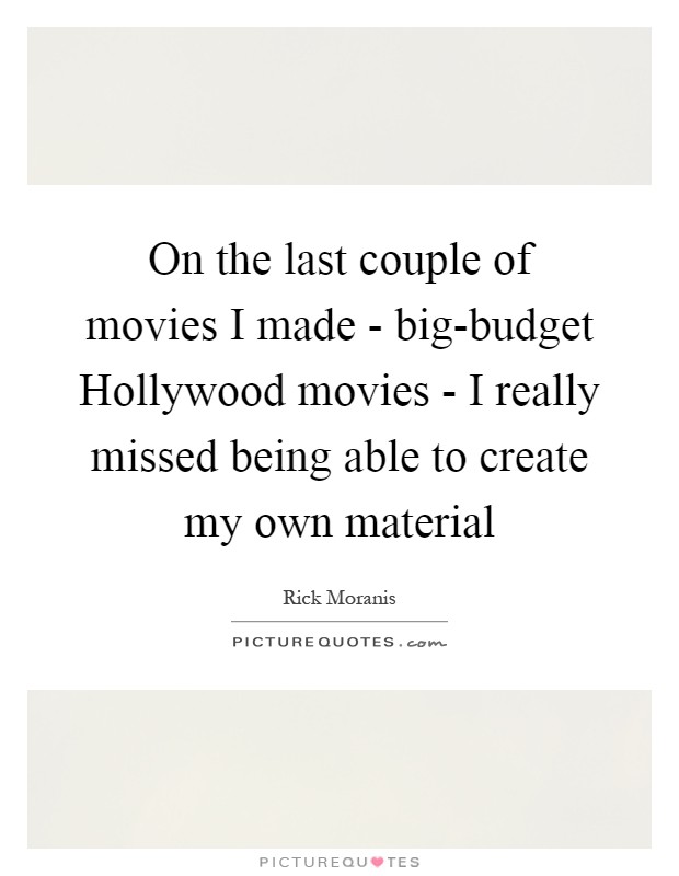 On the last couple of movies I made - big-budget Hollywood movies - I really missed being able to create my own material Picture Quote #1