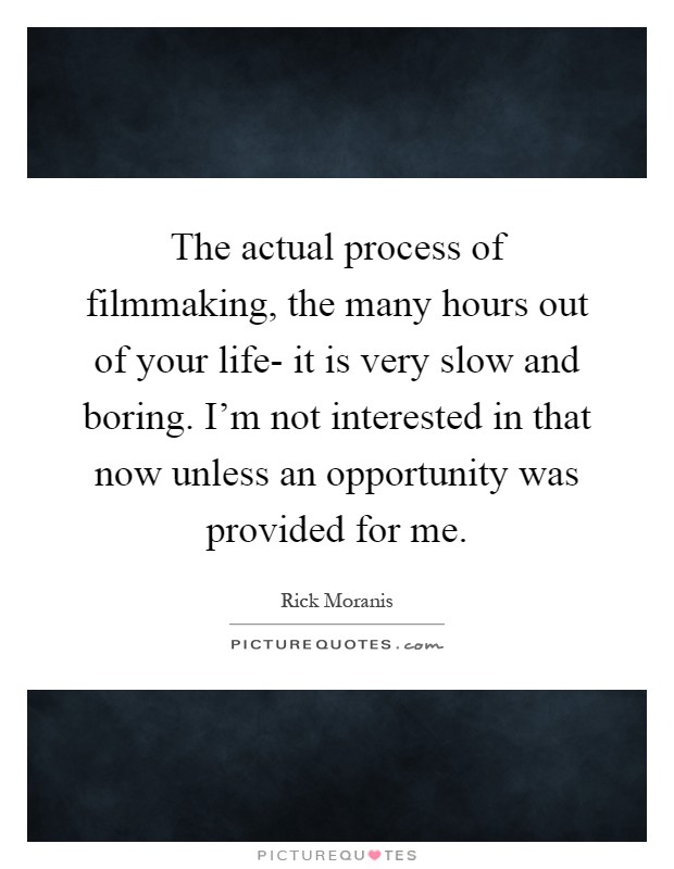 The actual process of filmmaking, the many hours out of your life- it is very slow and boring. I'm not interested in that now unless an opportunity was provided for me Picture Quote #1