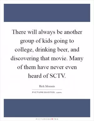 There will always be another group of kids going to college, drinking beer, and discovering that movie. Many of them have never even heard of SCTV Picture Quote #1