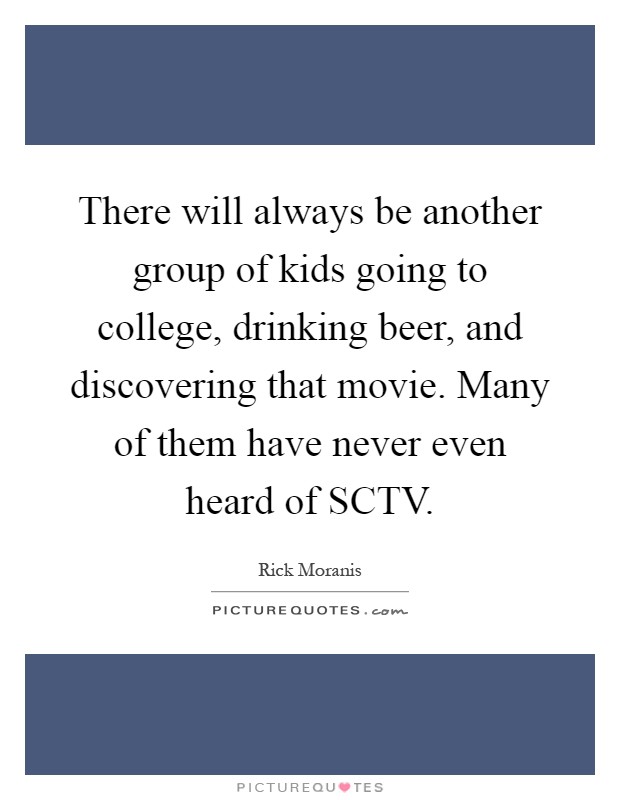There will always be another group of kids going to college, drinking beer, and discovering that movie. Many of them have never even heard of SCTV Picture Quote #1