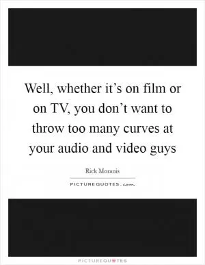 Well, whether it’s on film or on TV, you don’t want to throw too many curves at your audio and video guys Picture Quote #1