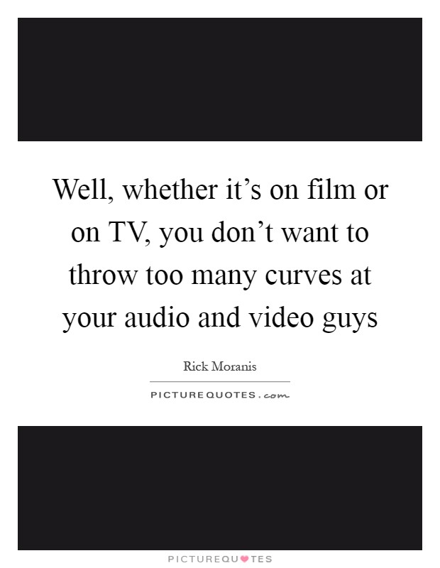 Well, whether it's on film or on TV, you don't want to throw too many curves at your audio and video guys Picture Quote #1