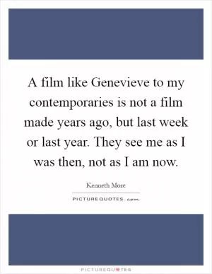 A film like Genevieve to my contemporaries is not a film made years ago, but last week or last year. They see me as I was then, not as I am now Picture Quote #1