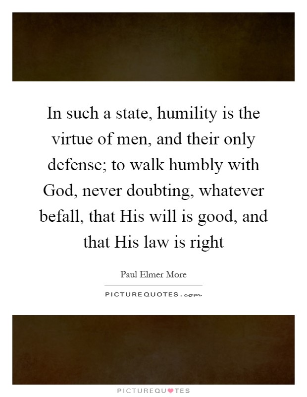 In such a state, humility is the virtue of men, and their only defense; to walk humbly with God, never doubting, whatever befall, that His will is good, and that His law is right Picture Quote #1