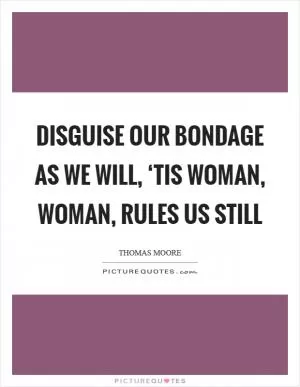 Disguise our bondage as we will, ‘Tis woman, woman, rules us still Picture Quote #1