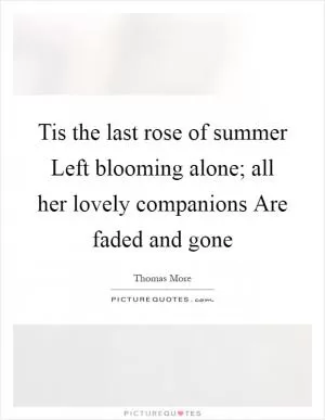Tis the last rose of summer Left blooming alone; all her lovely companions Are faded and gone Picture Quote #1