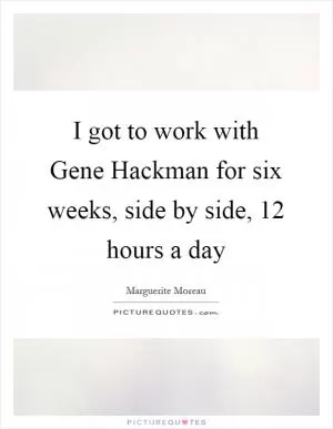 I got to work with Gene Hackman for six weeks, side by side, 12 hours a day Picture Quote #1