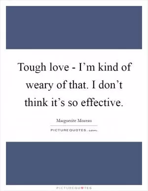 Tough love - I’m kind of weary of that. I don’t think it’s so effective Picture Quote #1