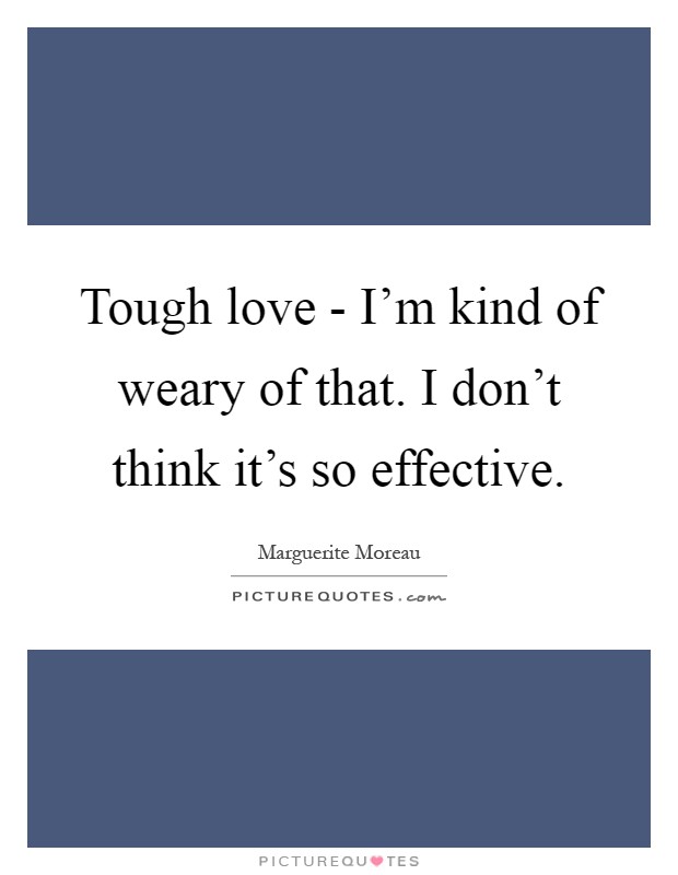 Tough love - I'm kind of weary of that. I don't think it's so effective Picture Quote #1