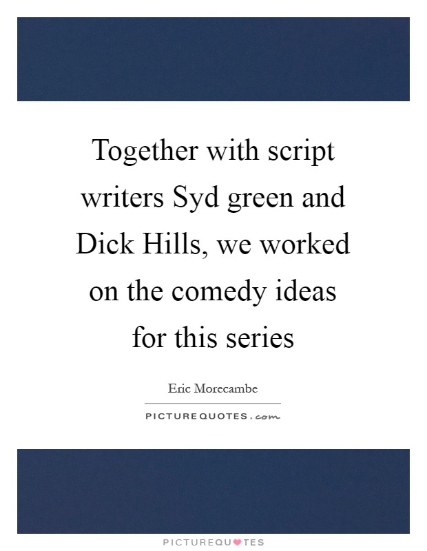 Together with script writers Syd green and Dick Hills, we worked on the comedy ideas for this series Picture Quote #1