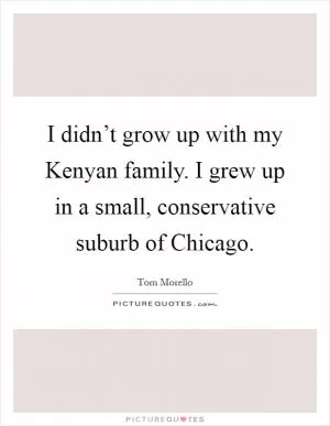 I didn’t grow up with my Kenyan family. I grew up in a small, conservative suburb of Chicago Picture Quote #1