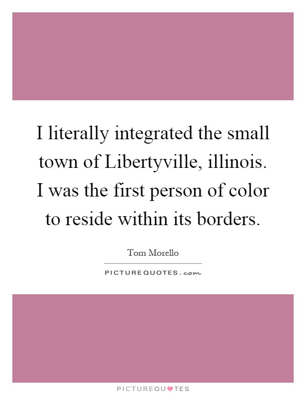 I literally integrated the small town of Libertyville, illinois. I was the first person of color to reside within its borders Picture Quote #1