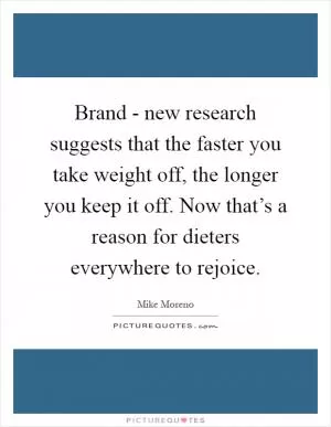 Brand - new research suggests that the faster you take weight off, the longer you keep it off. Now that’s a reason for dieters everywhere to rejoice Picture Quote #1