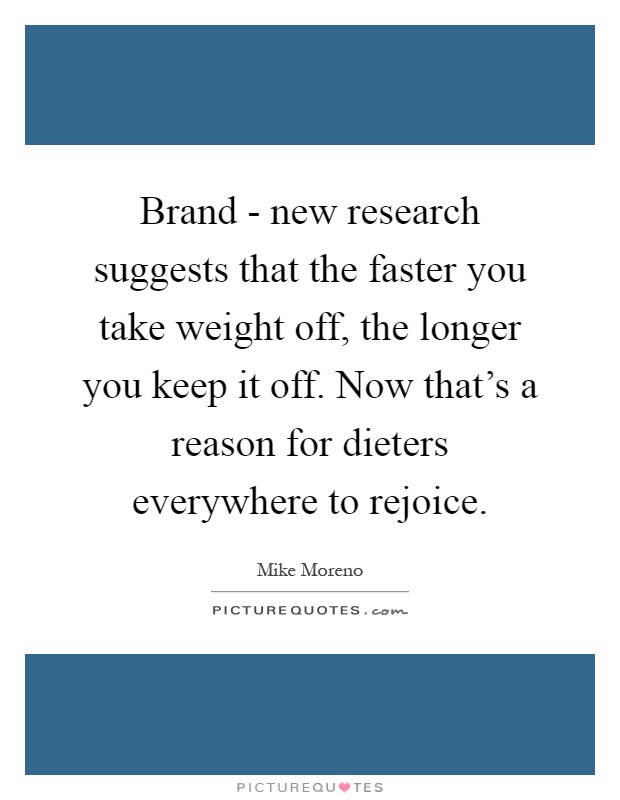 Brand - new research suggests that the faster you take weight off, the longer you keep it off. Now that's a reason for dieters everywhere to rejoice Picture Quote #1
