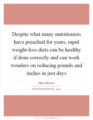 Despite what many nutritionists have preached for years, rapid weight-loss diets can be healthy if done correctly and can work wonders on reducing pounds and inches in just days Picture Quote #1