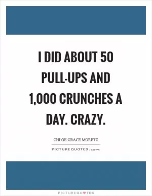 I did about 50 pull-ups and 1,000 crunches a day. Crazy Picture Quote #1