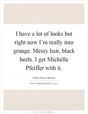 I have a lot of looks but right now I’m really into grunge. Messy hair, black heels. I get Michelle Pfeiffer with it Picture Quote #1