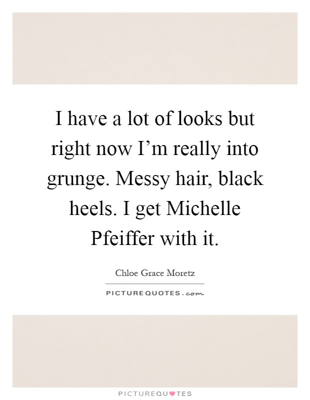 I have a lot of looks but right now I'm really into grunge. Messy hair, black heels. I get Michelle Pfeiffer with it Picture Quote #1