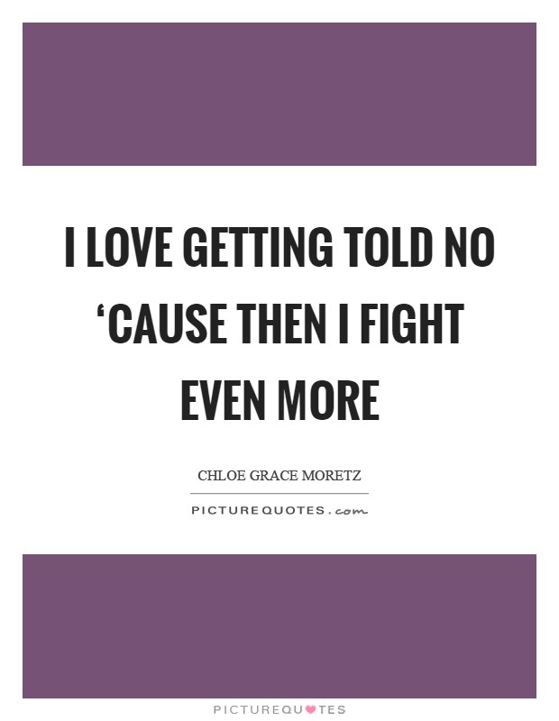 I love getting told no ‘cause then I fight even more Picture Quote #1