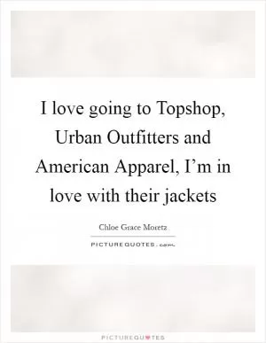 I love going to Topshop, Urban Outfitters and American Apparel, I’m in love with their jackets Picture Quote #1