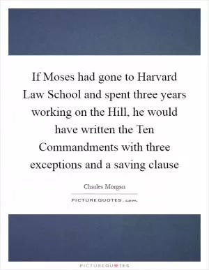 If Moses had gone to Harvard Law School and spent three years working on the Hill, he would have written the Ten Commandments with three exceptions and a saving clause Picture Quote #1