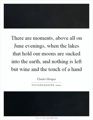 There are moments, above all on June evenings, when the lakes that hold our moons are sucked into the earth, and nothing is left but wine and the touch of a hand Picture Quote #1