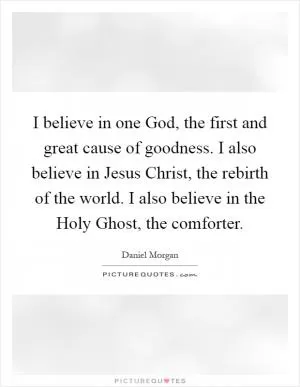 I believe in one God, the first and great cause of goodness. I also believe in Jesus Christ, the rebirth of the world. I also believe in the Holy Ghost, the comforter Picture Quote #1