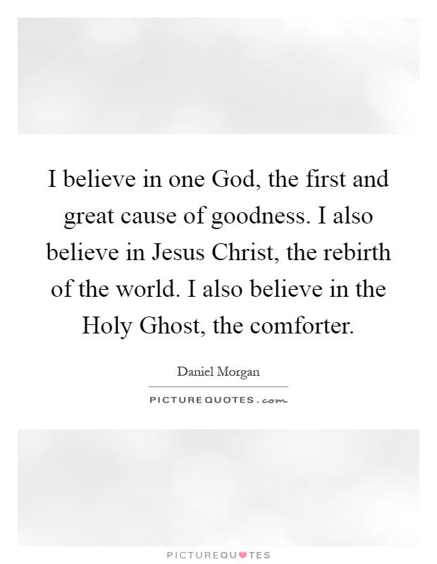 I believe in one God, the first and great cause of goodness. I also believe in Jesus Christ, the rebirth of the world. I also believe in the Holy Ghost, the comforter Picture Quote #1