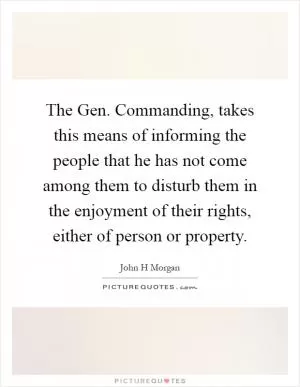 The Gen. Commanding, takes this means of informing the people that he has not come among them to disturb them in the enjoyment of their rights, either of person or property Picture Quote #1