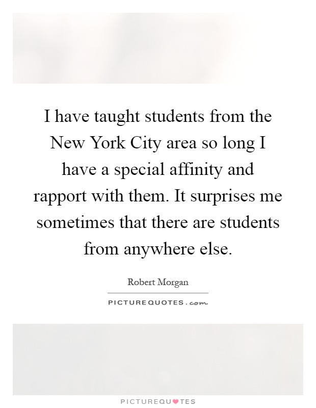 I have taught students from the New York City area so long I have a special affinity and rapport with them. It surprises me sometimes that there are students from anywhere else Picture Quote #1