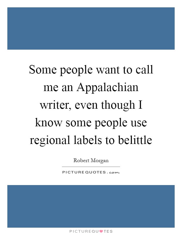 Some people want to call me an Appalachian writer, even though I know some people use regional labels to belittle Picture Quote #1