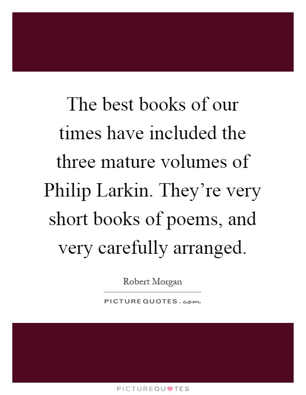 The best books of our times have included the three mature volumes of Philip Larkin. They're very short books of poems, and very carefully arranged Picture Quote #1
