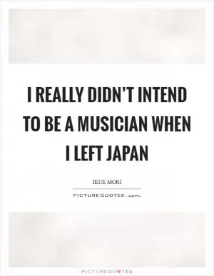 I really didn’t intend to be a musician when I left Japan Picture Quote #1