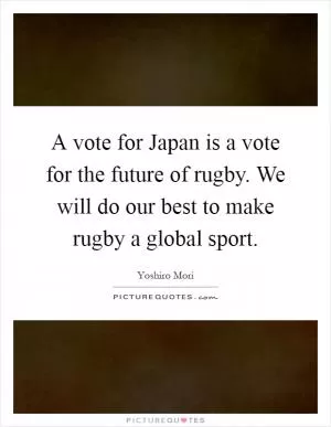 A vote for Japan is a vote for the future of rugby. We will do our best to make rugby a global sport Picture Quote #1